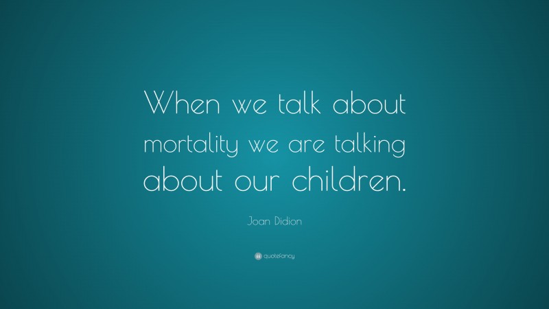 Joan Didion Quote: “When we talk about mortality we are talking about our children.”