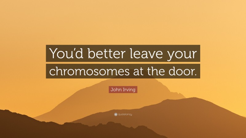 John Irving Quote: “You’d better leave your chromosomes at the door.”