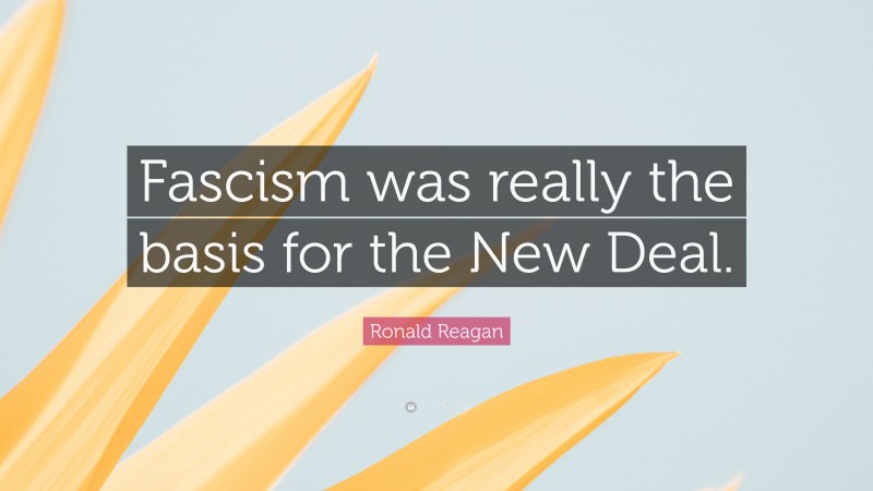 Ronald Reagan Quote: “Fascism was really the basis for the New Deal.”