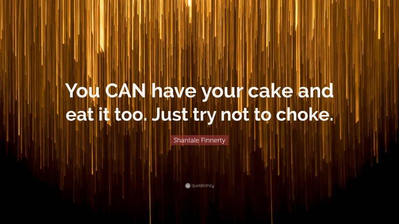 Shantale Finnerty Quote: “You CAN have your cake and eat it too. Just try not to choke.”