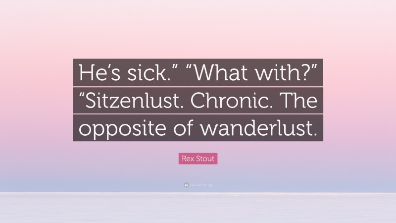 Rex Stout Quote: “He’s sick.” “What with?” “Sitzenlust. Chronic. The opposite of wanderlust.”