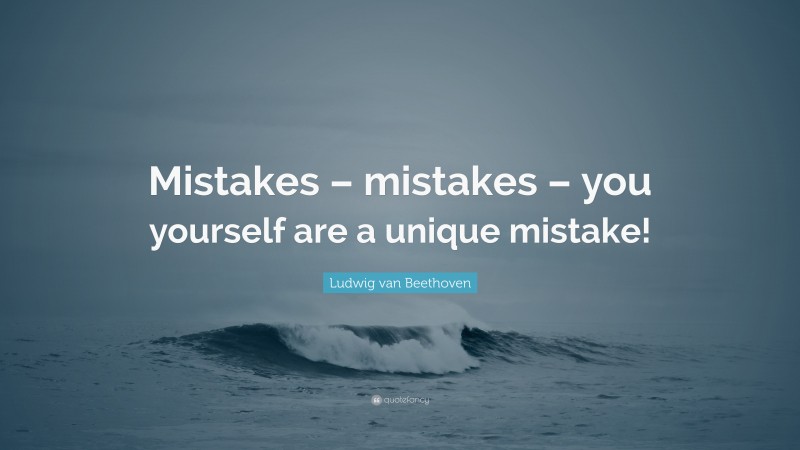 Ludwig van Beethoven Quote: “Mistakes – mistakes – you yourself are a unique mistake!”