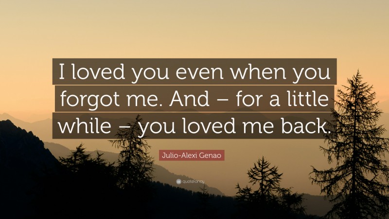 Julio-Alexi Genao Quote: “I loved you even when you forgot me. And – for a little while – you loved me back.”