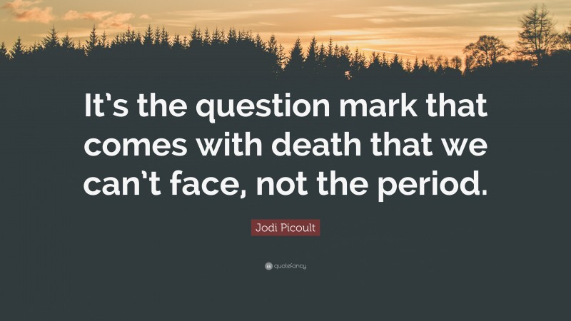 Jodi Picoult Quote: “It’s the question mark that comes with death that we can’t face, not the period.”