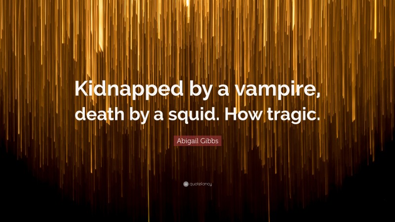 Abigail Gibbs Quote: “Kidnapped by a vampire, death by a squid. How tragic.”