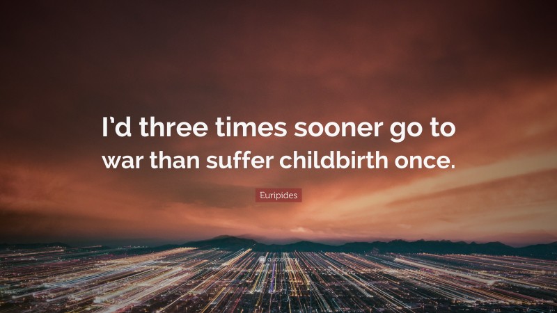 Euripides Quote: “I’d three times sooner go to war than suffer childbirth once.”