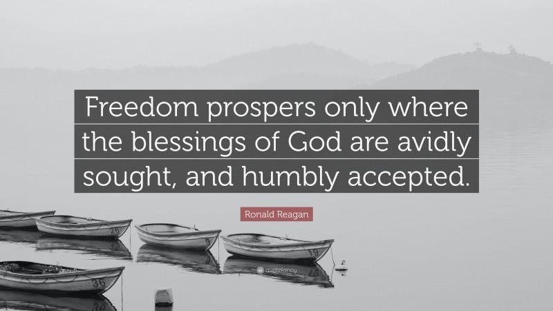 Ronald Reagan Quote: “Freedom prospers only where the blessings of God are avidly sought, and humbly accepted.”