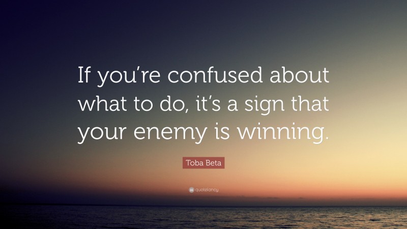 Toba Beta Quote: “If you’re confused about what to do, it’s a sign that your enemy is winning.”