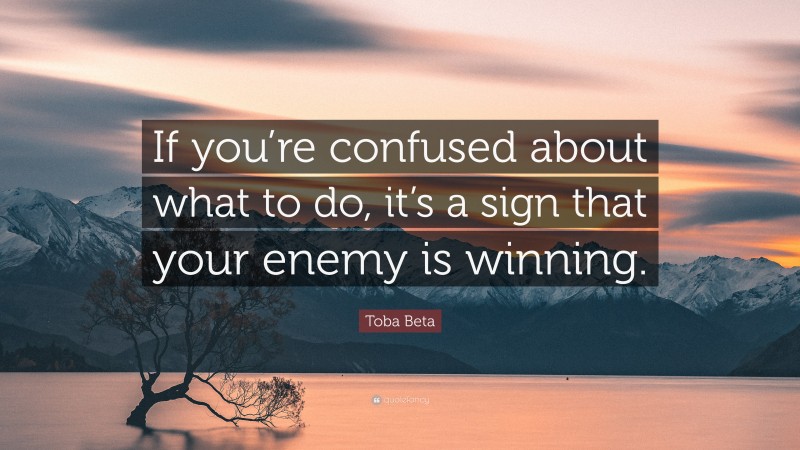 Toba Beta Quote: “If you’re confused about what to do, it’s a sign that your enemy is winning.”