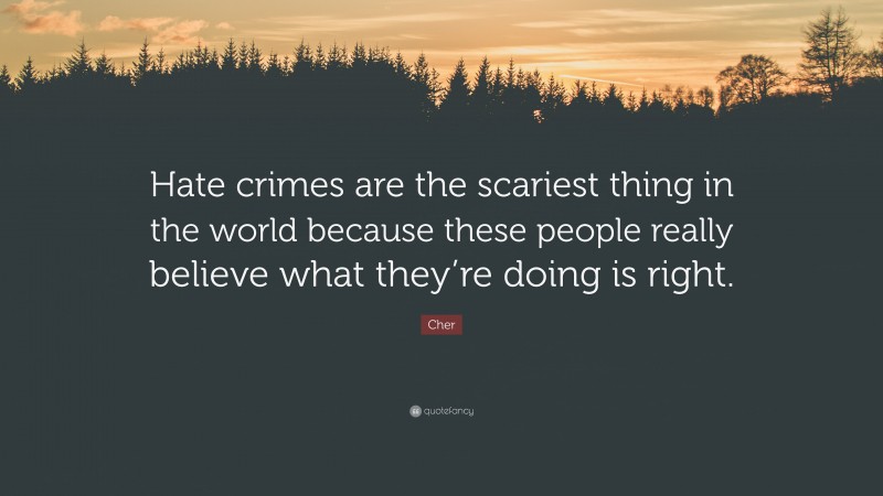 Cher Quote: “Hate crimes are the scariest thing in the world because these people really believe what they’re doing is right.”