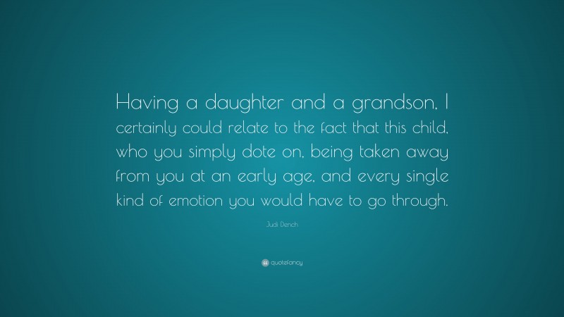 Judi Dench Quote: “Having a daughter and a grandson, I certainly could relate to the fact that this child, who you simply dote on, being taken away from you at an early age, and every single kind of emotion you would have to go through.”