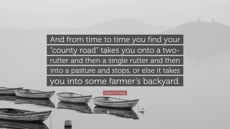 Robert M. Pirsig Quote: “And from time to time you find your “county road” takes you onto a two-rutter and then a single rutter and then into a pasture and stops, or else it takes you into some farmer’s backyard.”