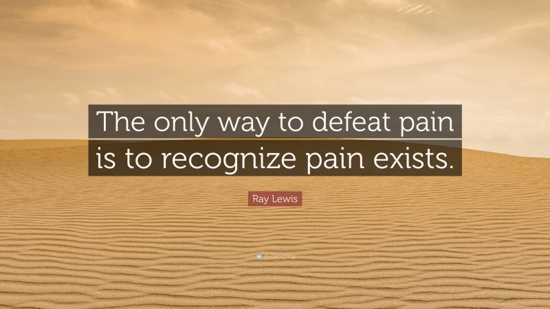 Ray Lewis Quote: “The only way to defeat pain is to recognize pain exists.”