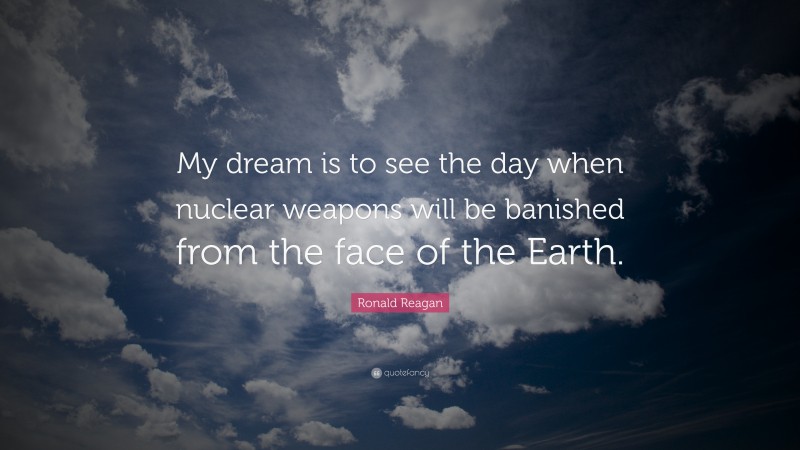 Ronald Reagan Quote: “My dream is to see the day when nuclear weapons will be banished from the face of the Earth.”