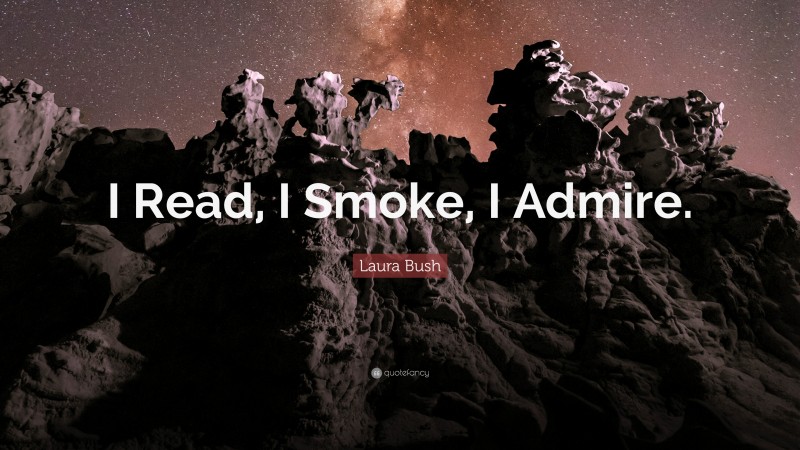 Laura Bush Quote: “I Read, I Smoke, I Admire.”