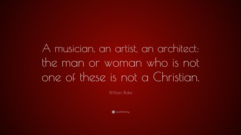 William Blake Quote: “A musician, an artist, an architect: the man or woman who is not one of these is not a Christian.”
