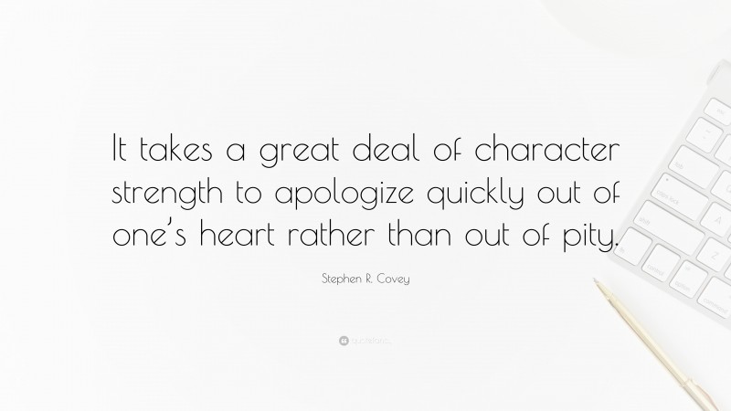 Stephen R. Covey Quote: “It takes a great deal of character strength to apologize quickly out of one’s heart rather than out of pity.”