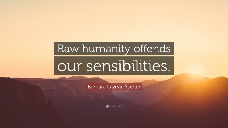 Barbara Lazear Ascher Quote: “Raw humanity offends our sensibilities.”