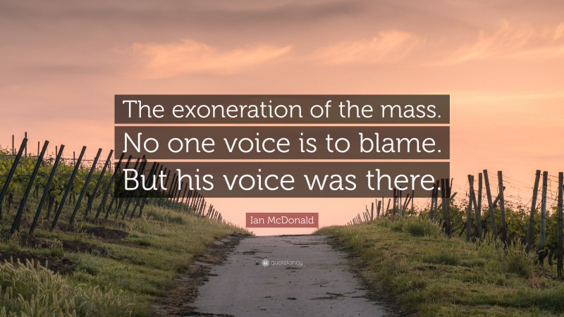 Ian McDonald Quote: “The exoneration of the mass. No one voice is to blame. But his voice was there.”