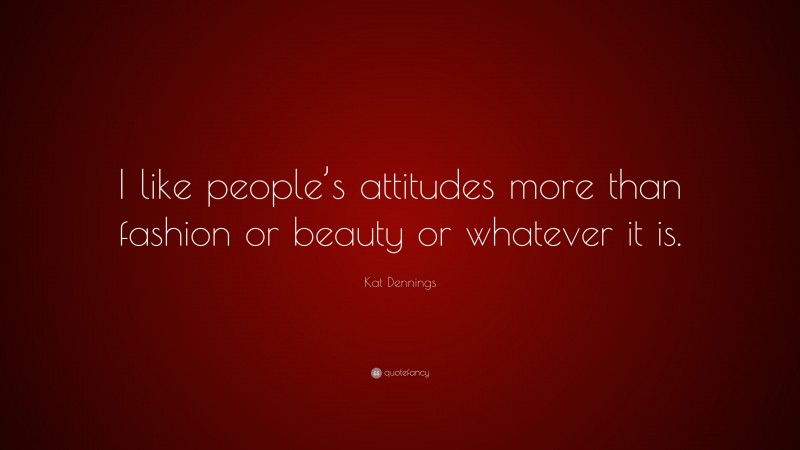 Kat Dennings Quote: “I like people’s attitudes more than fashion or beauty or whatever it is.”