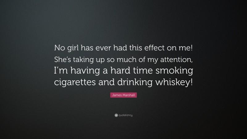 James Marshall Quote: “No girl has ever had this effect on me! She’s taking up so much of my attention, I’m having a hard time smoking cigarettes and drinking whiskey!”