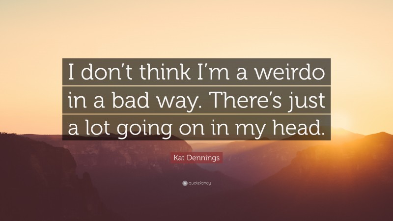 Kat Dennings Quote: “I don’t think I’m a weirdo in a bad way. There’s just a lot going on in my head.”