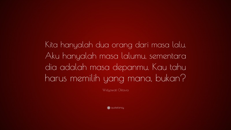 Widyawati Oktavia Quote: “Kita hanyalah dua orang dari masa lalu. Aku hanyalah masa lalumu, sementara dia adalah masa depanmu. Kau tahu harus memilih yang mana, bukan?”