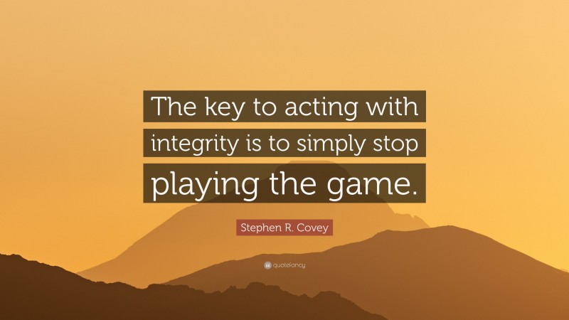 Stephen R. Covey Quote: “The key to acting with integrity is to simply stop playing the game.”