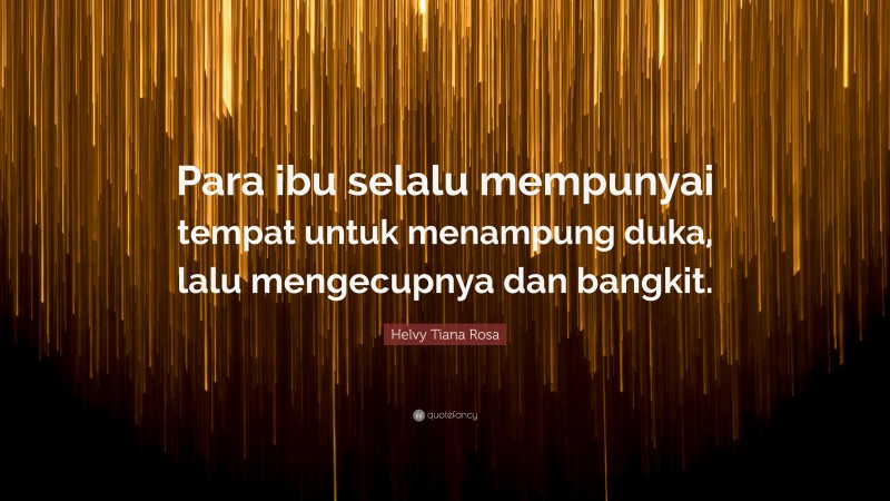 Helvy Tiana Rosa Quote: “Para ibu selalu mempunyai tempat untuk menampung duka, lalu mengecupnya dan bangkit.”