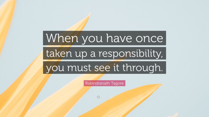 Rabindranath Tagore Quote: “When you have once taken up a responsibility, you must see it through.”