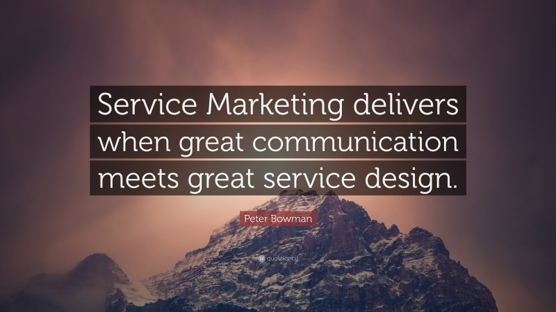 Peter Bowman Quote: “Service Marketing delivers when great communication meets great service design.”