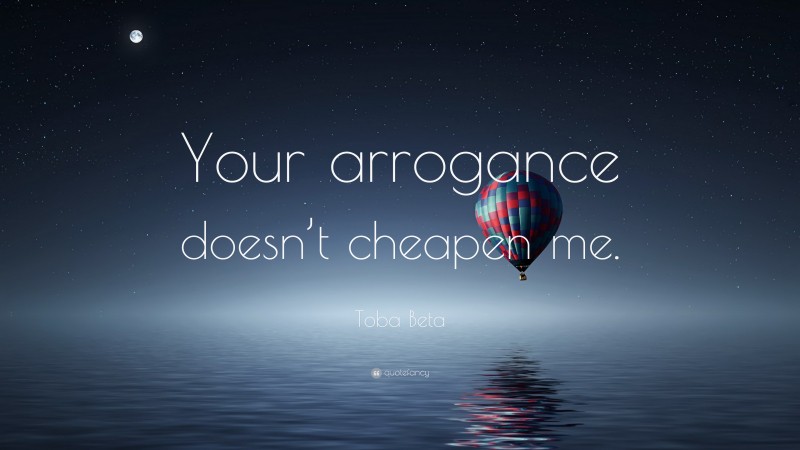 Toba Beta Quote: “Your arrogance doesn’t cheapen me.”