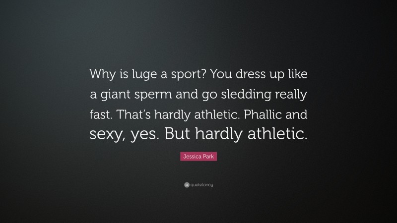 Jessica Park Quote: “Why is luge a sport? You dress up like a giant sperm and go sledding really fast. That’s hardly athletic. Phallic and sexy, yes. But hardly athletic.”