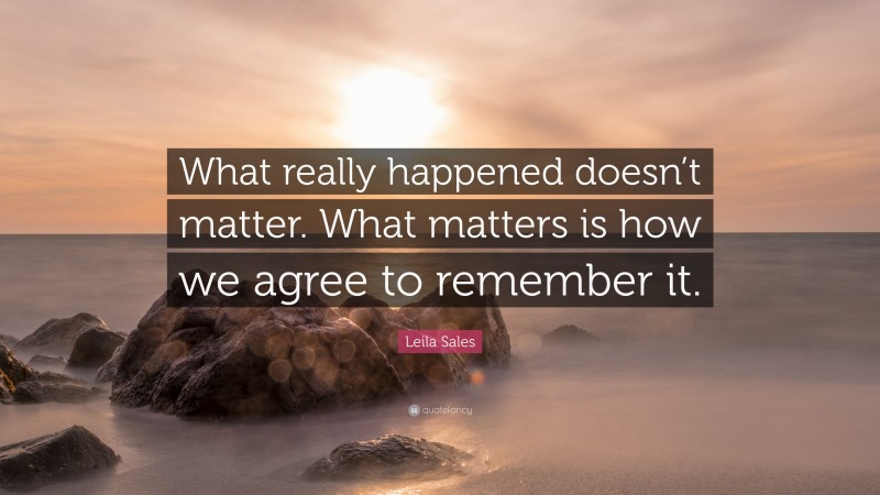 Leila Sales Quote: “What really happened doesn’t matter. What matters is how we agree to remember it.”