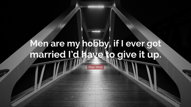 Mae West Quote: “Men are my hobby, if I ever got married I’d have to give it up.”