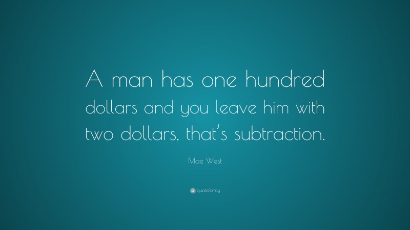 Mae West Quote: “A man has one hundred dollars and you leave him with two dollars, that’s subtraction.”