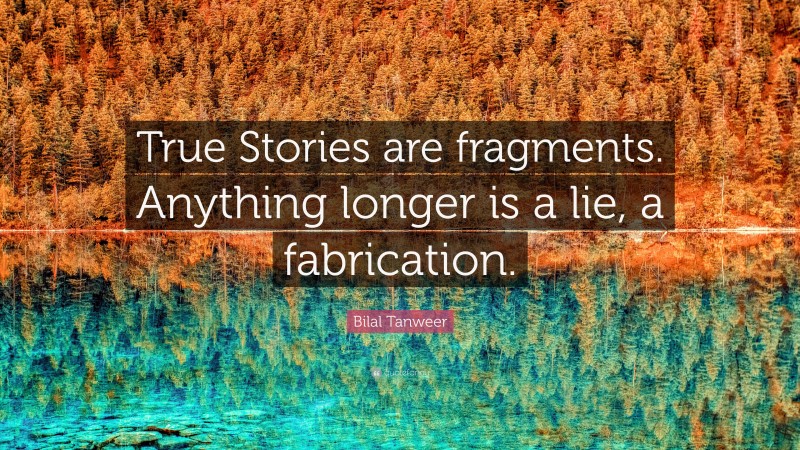 Bilal Tanweer Quote: “True Stories are fragments. Anything longer is a lie, a fabrication.”
