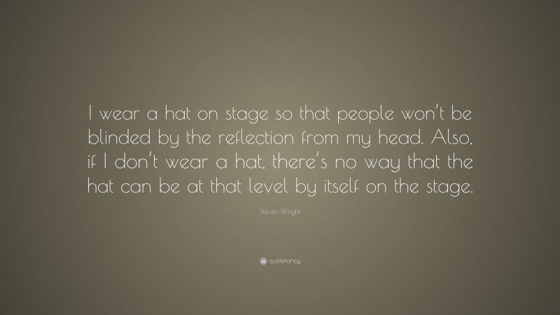 Steven Wright Quote: “I wear a hat on stage so that people won’t be blinded by the reflection from my head. Also, if I don’t wear a hat, there’s no way that the hat can be at that level by itself on the stage.”