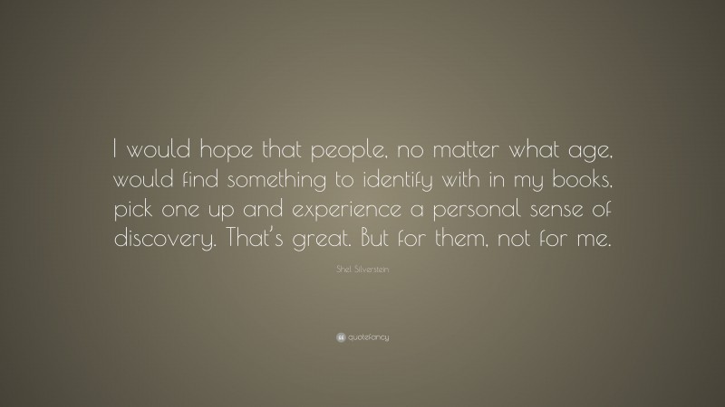Shel Silverstein Quote: “I would hope that people, no matter what age, would find something to identify with in my books, pick one up and experience a personal sense of discovery. That’s great. But for them, not for me.”