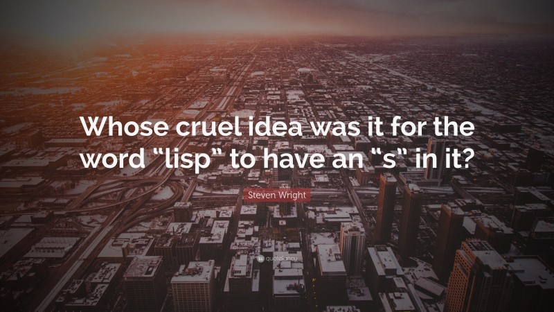 Steven Wright Quote: “Whose cruel idea was it for the word “lisp” to have an “s” in it?”