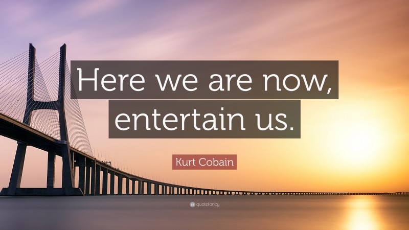 Kurt Cobain Quote: “Here we are now, entertain us.”