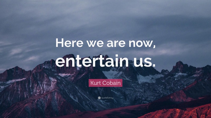 Kurt Cobain Quote: “Here we are now, entertain us.”