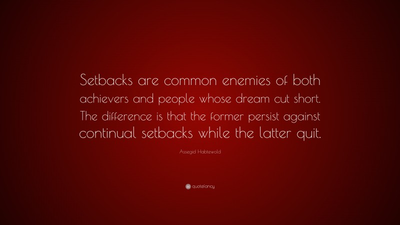 Assegid Habtewold Quote: “Setbacks are common enemies of both achievers and people whose dream cut short. The difference is that the former persist against continual setbacks while the latter quit.”