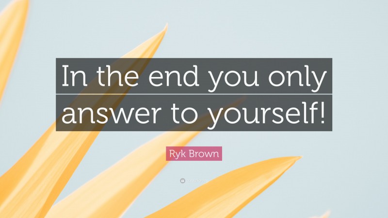 Ryk Brown Quote: “In the end you only answer to yourself!”