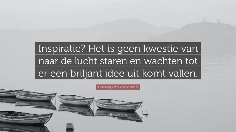 Hedwyg van Groenendaal Quote: “Inspiratie? Het is geen kwestie van naar de lucht staren en wachten tot er een briljant idee uit komt vallen.”