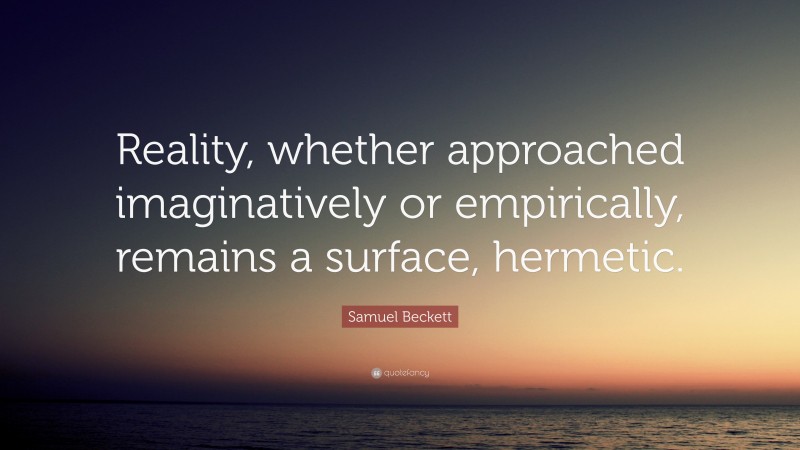Samuel Beckett Quote: “Reality, whether approached imaginatively or empirically, remains a surface, hermetic.”