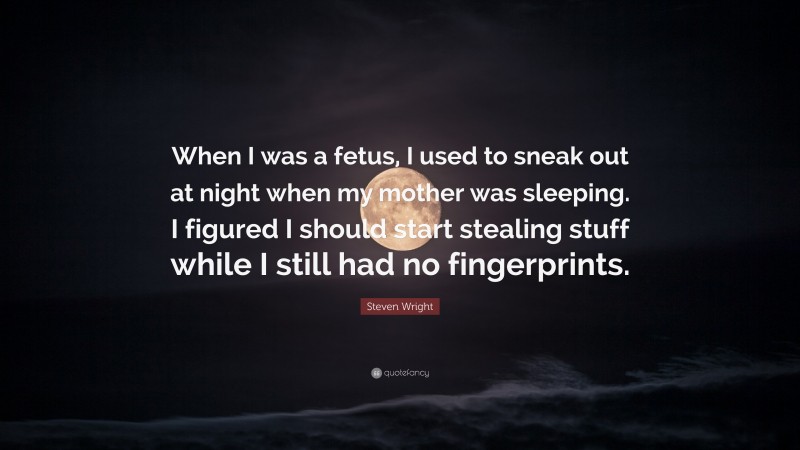 Steven Wright Quote: “When I was a fetus, I used to sneak out at night when my mother was sleeping. I figured I should start stealing stuff while I still had no fingerprints.”