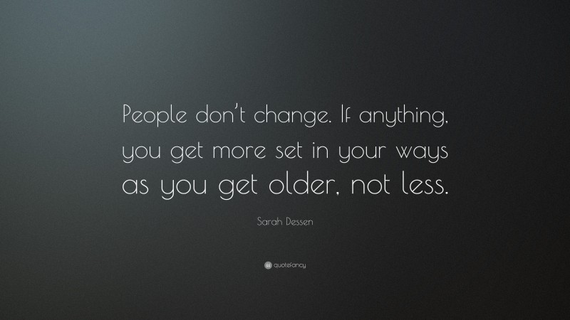 Sarah Dessen Quote: “People don’t change. If anything, you get more set in your ways as you get older, not less.”