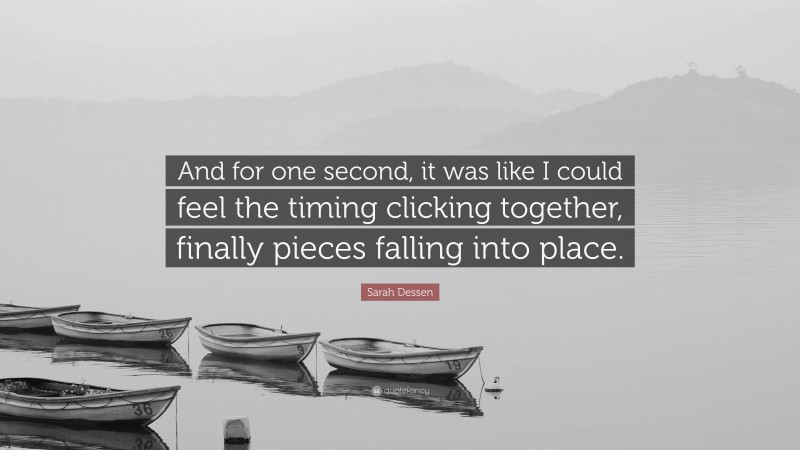 Sarah Dessen Quote: “And for one second, it was like I could feel the timing clicking together, finally pieces falling into place.”