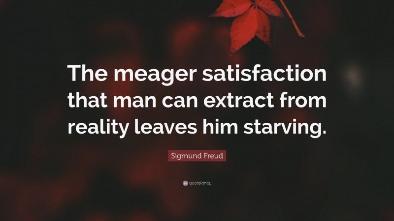 Sigmund Freud Quote: “The meager satisfaction that man can extract from reality leaves him starving.”